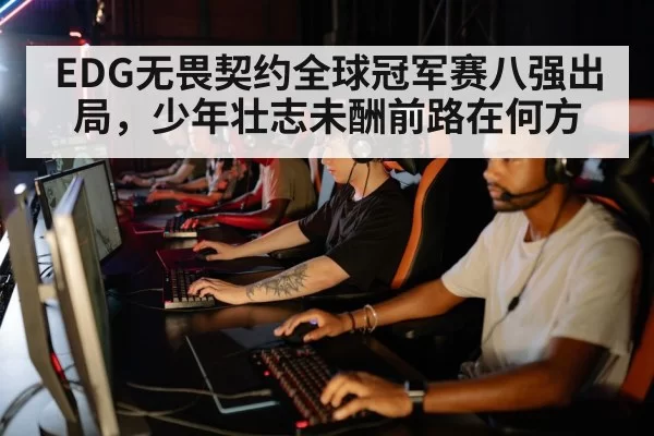 EDG无畏契约全球冠军赛八强出局,少年壮志未酬前路在何方