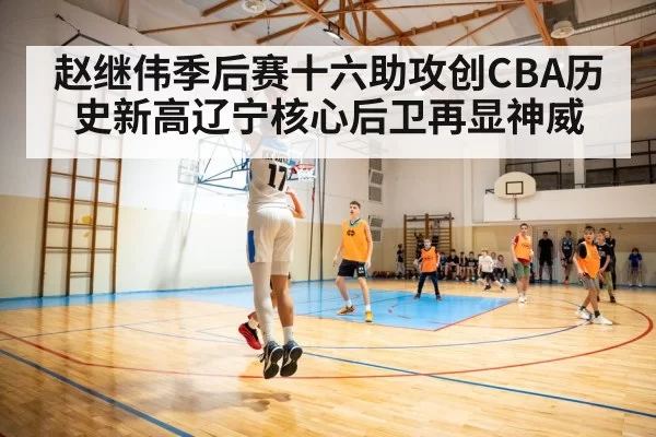 赵继伟季后赛十六助攻创CBA历史新高辽宁核心后卫再显神威