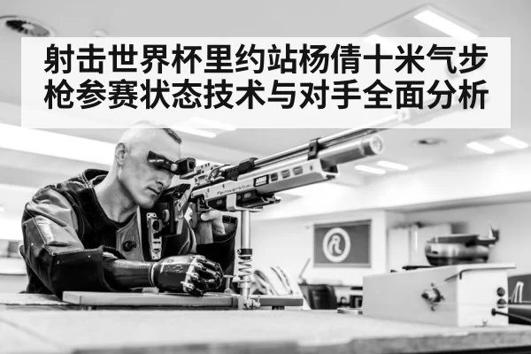 射击世界杯里约站杨倩十米气步枪参赛状态技术与对手全面分析