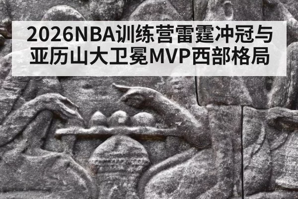 2026NBA训练营雷霆冲冠与亚历山大卫冕MVP西部格局