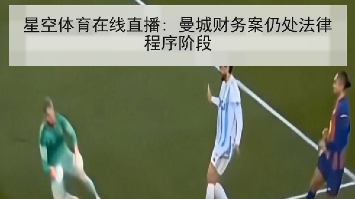 星空体育在线直播: 曼城财务案仍处法律程序阶段 星空体育在线直播: 曼城财务案仍处法律程序阶段